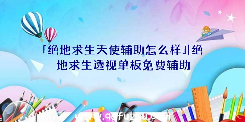 「绝地求生天使辅助怎么样」|绝地求生透视单板免费辅助